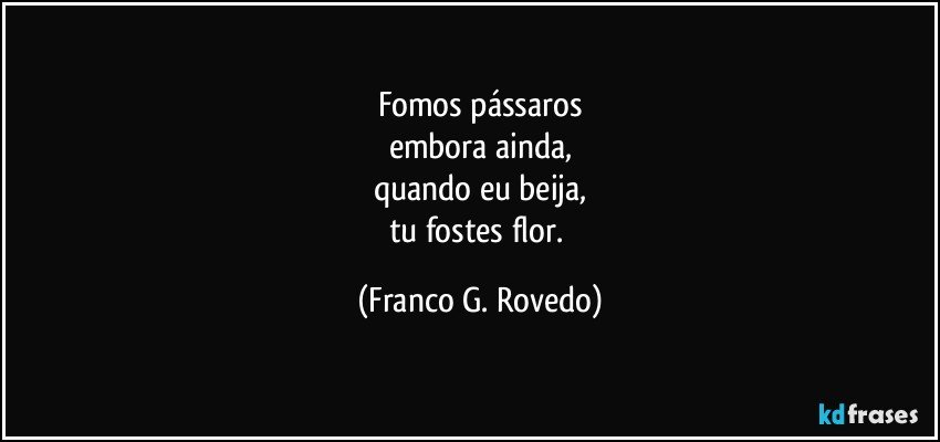 Fomos pássaros
embora ainda,
quando eu beija,
tu fostes flor. (Franco G. Rovedo)