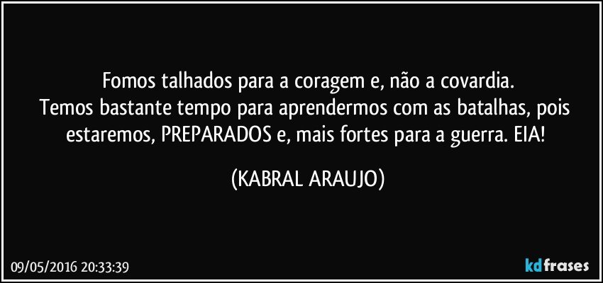Fomos talhados para a coragem e, não a covardia.
Temos bastante tempo para aprendermos com as batalhas, pois estaremos, PREPARADOS e, mais fortes para a guerra. EIA! (KABRAL ARAUJO)