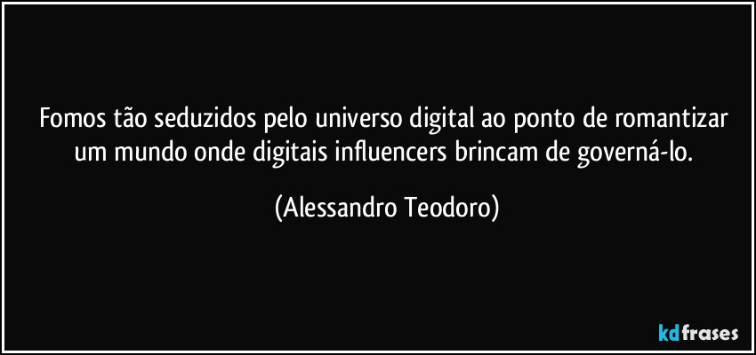 Fomos tão seduzidos pelo universo digital ao ponto de romantizar um mundo onde digitais influencers brincam de governá-lo. (Alessandro Teodoro)