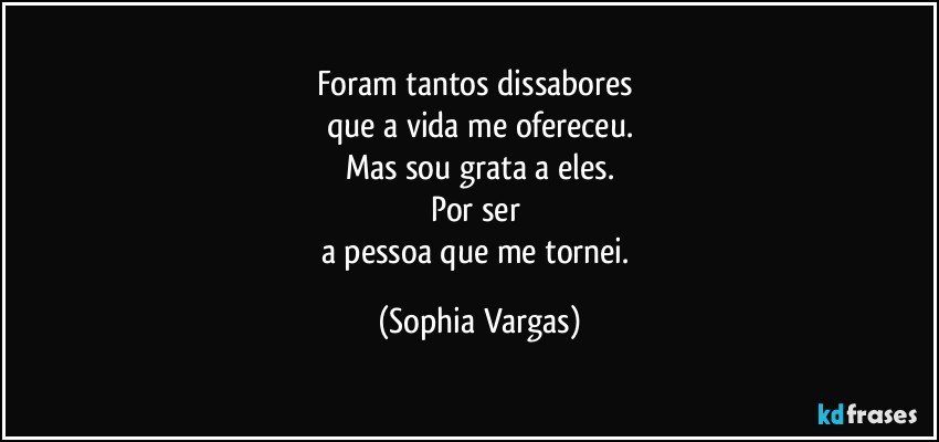 Foram tantos dissabores 
que a vida me ofereceu.
Mas sou grata a eles.
Por ser 
a pessoa que me tornei. (Sophia Vargas)