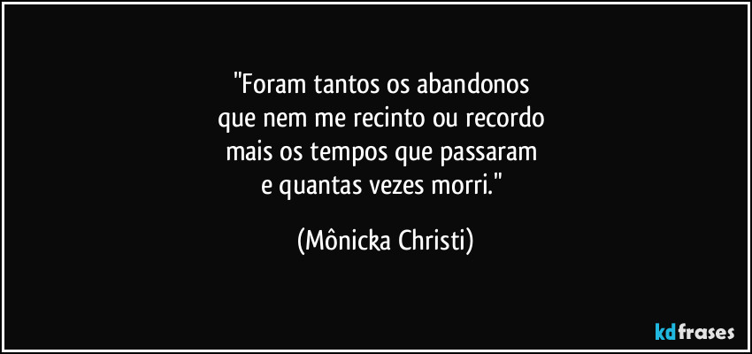 "Foram tantos os abandonos 
que nem me recinto ou recordo 
mais os tempos que passaram 
e quantas vezes morri." (Mônicka Christi)