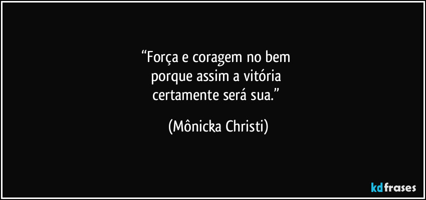 “Força e coragem no bem 
porque assim a vitória 
certamente será sua.” (Mônicka Christi)