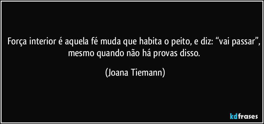 Força interior é aquela fé muda que habita o peito, e diz: “vai passar”, mesmo quando não há provas disso. (Joana Tiemann)