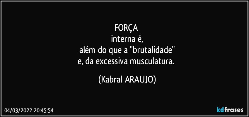 FORÇA 
interna é,
além do que a "brutalidade"
e, da excessiva musculatura. (KABRAL ARAUJO)