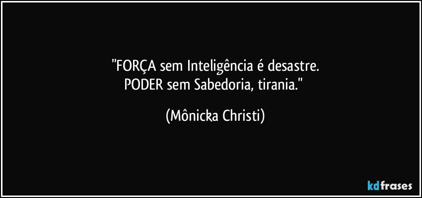 "FORÇA sem Inteligência é desastre.
PODER sem Sabedoria, tirania." (Mônicka Christi)