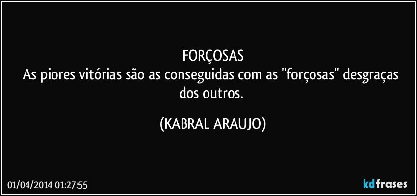 FORÇOSAS
As piores vitórias são as conseguidas com as "forçosas" desgraças dos outros. (KABRAL ARAUJO)