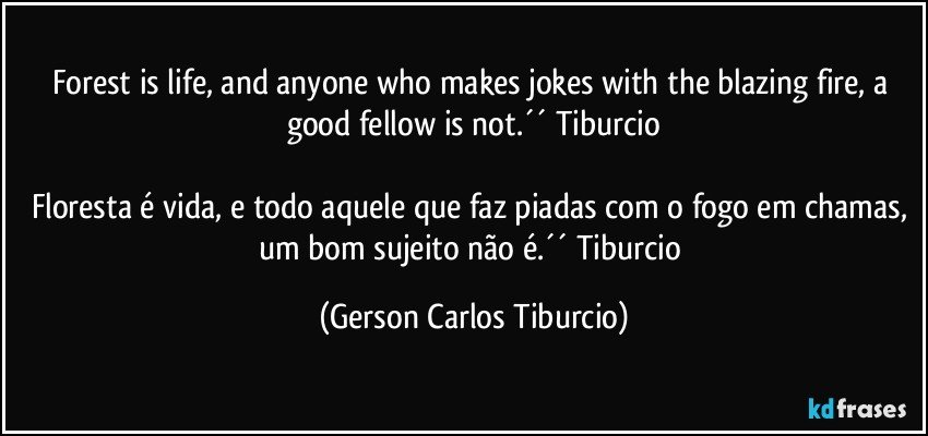 Forest is life, and anyone who makes jokes with the blazing fire, a good fellow is not.´´ Tiburcio

Floresta é vida, e todo aquele que faz piadas com o fogo em chamas, um bom sujeito não é.´´ Tiburcio (Gerson Carlos Tiburcio)