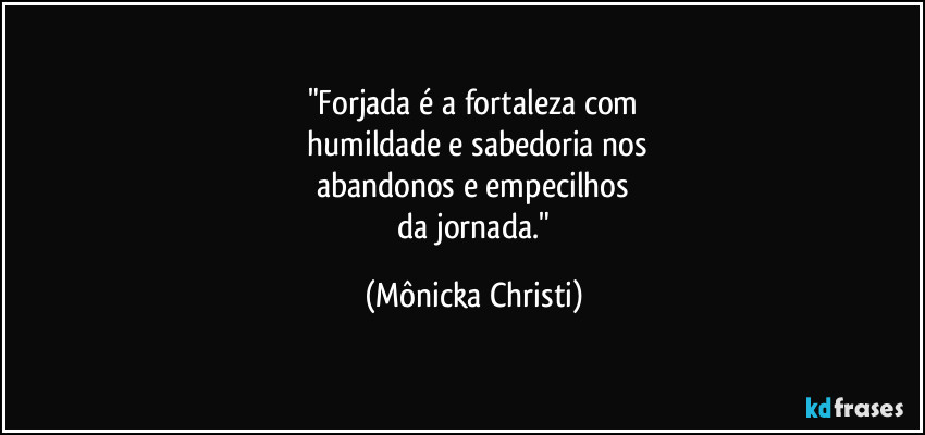 "Forjada é a fortaleza com
 humildade e sabedoria nos
abandonos e empecilhos
 da jornada." (Mônicka Christi)