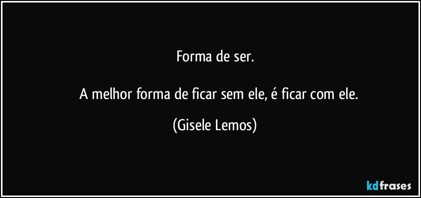 Forma de ser.

          A melhor forma de ficar sem ele, é ficar com ele. (Gisele Lemos)