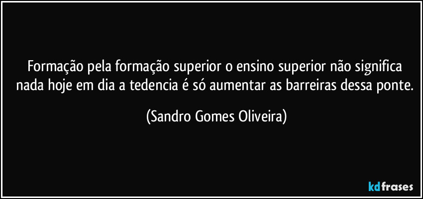 Formação pela formação superior o ensino superior não significa nada hoje em dia a tedencia é só aumentar as barreiras dessa ponte. (Sandro Gomes Oliveira)