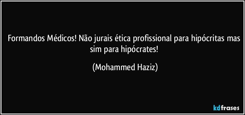 Formandos Médicos! Não jurais ética profissional para hipócritas mas sim para hipócrates! (Mohammed Haziz)