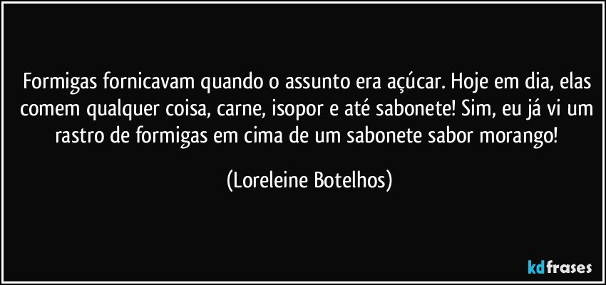 Formigas fornicavam quando o assunto era açúcar. Hoje em dia, elas comem qualquer coisa, carne, isopor e até sabonete! Sim, eu já vi um rastro de formigas em cima de um sabonete sabor morango! (Loreleine Botelhos)