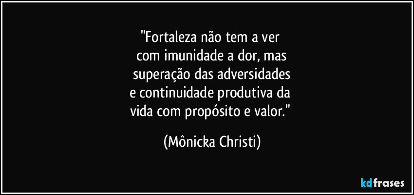 "Fortaleza não tem a ver 
com imunidade a dor, mas
superação das adversidades
e continuidade produtiva da 
vida com propósito e valor." (Mônicka Christi)