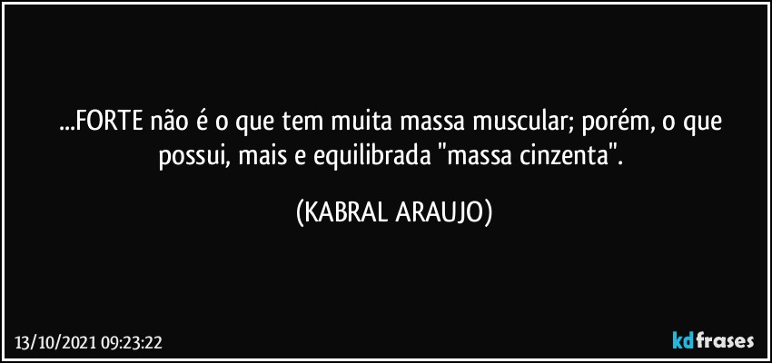 ...FORTE não é o que tem muita massa muscular; porém, o que possui, mais e equilibrada "massa cinzenta". (KABRAL ARAUJO)