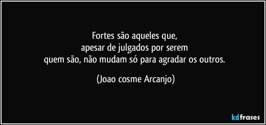 Fortes são aqueles que, 
apesar de julgados por serem 
quem são, não mudam só para agradar os outros. (Joao cosme Arcanjo)