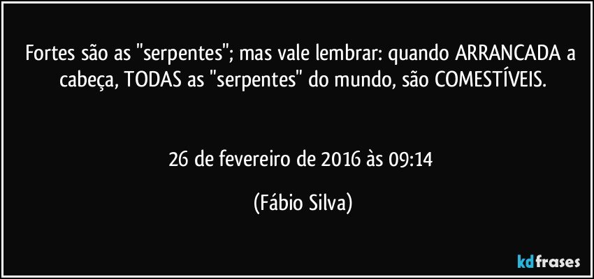 Fortes são as "serpentes"; mas vale lembrar: quando ARRANCADA a cabeça, TODAS as "serpentes" do mundo, são COMESTÍVEIS.


26 de fevereiro de 2016 às 09:14 (Fábio Silva)