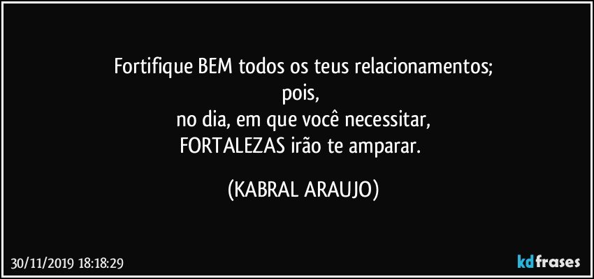 Fortifique BEM todos os teus relacionamentos;
pois, 
no dia, em que você necessitar,
FORTALEZAS irão te amparar. (KABRAL ARAUJO)