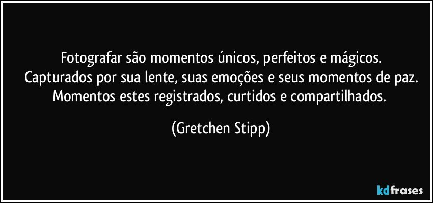 Fotografar são momentos únicos, perfeitos e mágicos.
Capturados por sua lente, suas emoções e seus momentos de paz.
Momentos estes registrados, curtidos e compartilhados. (Gretchen Stipp)