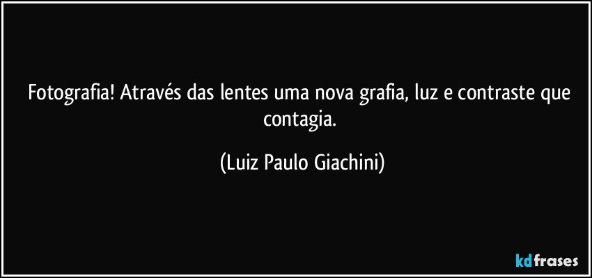 Fotografia!  Através das lentes uma nova grafia, luz e contraste que contagia. (Luiz Paulo Giachini)