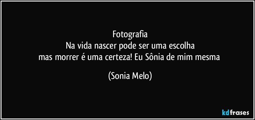 Fotografia
Na vida nascer pode ser uma escolha
mas morrer é uma certeza! Eu Sônia de mim mesma (Sonia Melo)