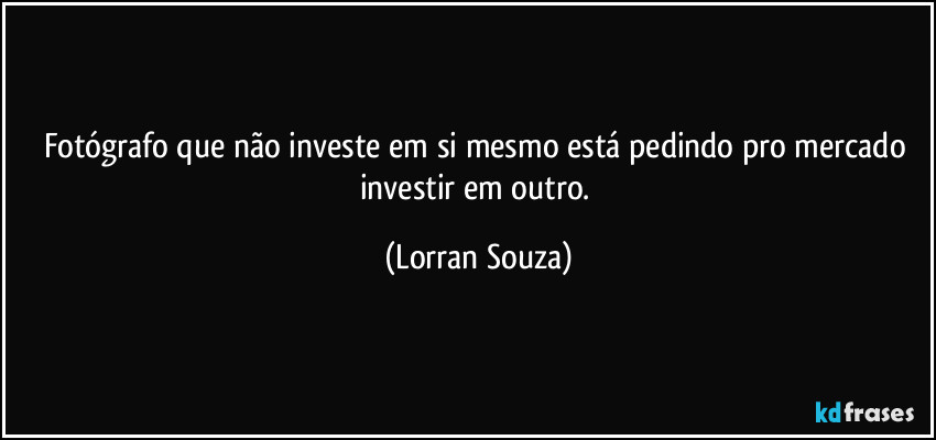 Fotógrafo que não investe em si mesmo está pedindo pro mercado investir em outro. (Lorran Souza)