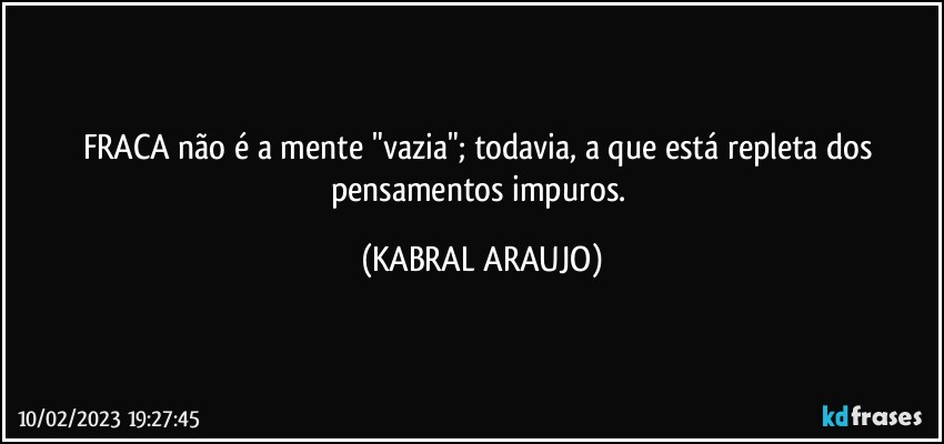 FRACA não é a mente "vazia"; todavia, a que está repleta dos pensamentos impuros. (KABRAL ARAUJO)