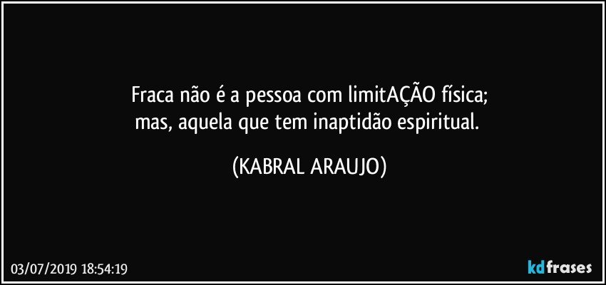 Fraca não é a pessoa com limitAÇÃO física;
mas, aquela que tem inaptidão espiritual. (KABRAL ARAUJO)