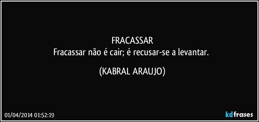 FRACASSAR
Fracassar não é cair; é recusar-se a levantar. (KABRAL ARAUJO)