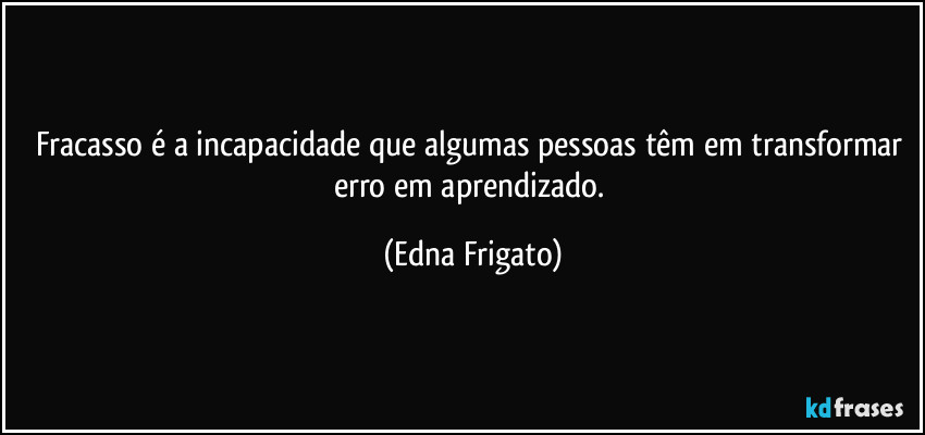 Fracasso é a incapacidade que algumas pessoas têm em transformar erro em aprendizado. (Edna Frigato)