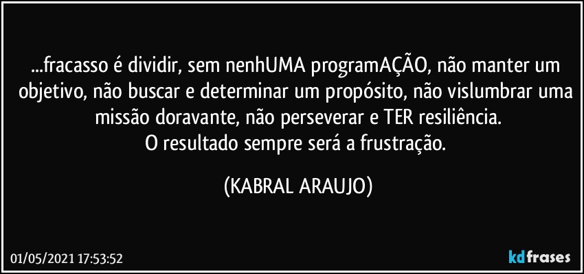 ...fracasso é  dividir, sem nenhUMA programAÇÃO, não manter um objetivo, não buscar e determinar um propósito, não vislumbrar uma missão doravante, não perseverar e TER resiliência.
O resultado sempre será a frustração. (KABRAL ARAUJO)