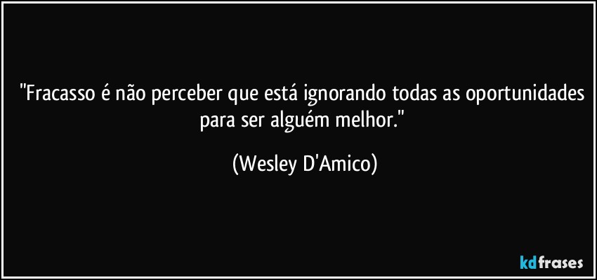 "Fracasso é não perceber que está ignorando todas as oportunidades para ser alguém melhor." (Wesley D'Amico)