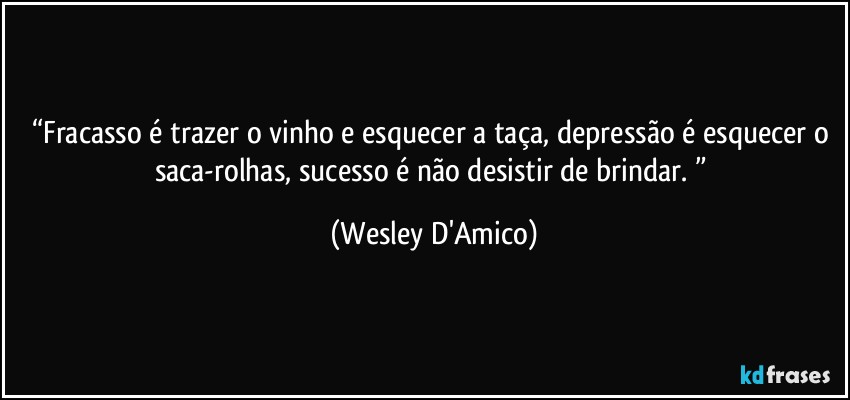 “Fracasso é trazer o vinho e esquecer a taça, depressão é esquecer o saca-rolhas, sucesso é não desistir de brindar. ” (Wesley D'Amico)