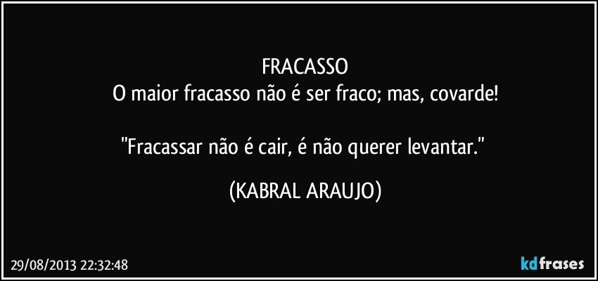 FRACASSO
O maior fracasso não é ser fraco; mas, covarde!

"Fracassar não é cair, é não querer levantar." (KABRAL ARAUJO)