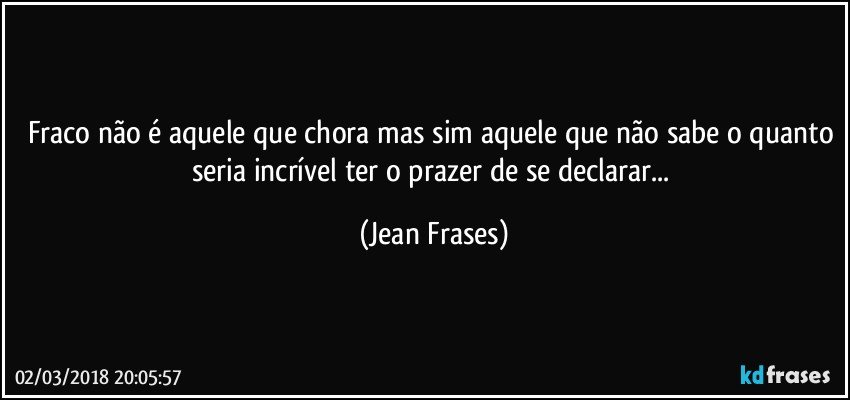 Fraco não é aquele que chora mas sim aquele que não sabe o quanto seria incrível ter o prazer de se declarar... (Jean Frases)