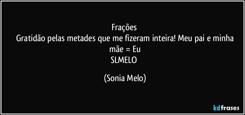 Frações   
 Gratidão  pelas  metades  que me  fizeram inteira! Meu  pai  e minha  mãe  = Eu 
SLMELO (Sonia Melo)