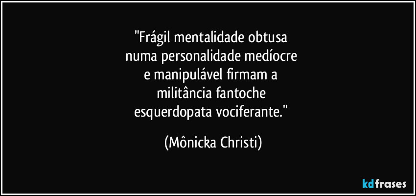 "Frágil mentalidade obtusa 
numa personalidade medíocre 
e manipulável firmam a 
militância fantoche 
esquerdopata vociferante." (Mônicka Christi)