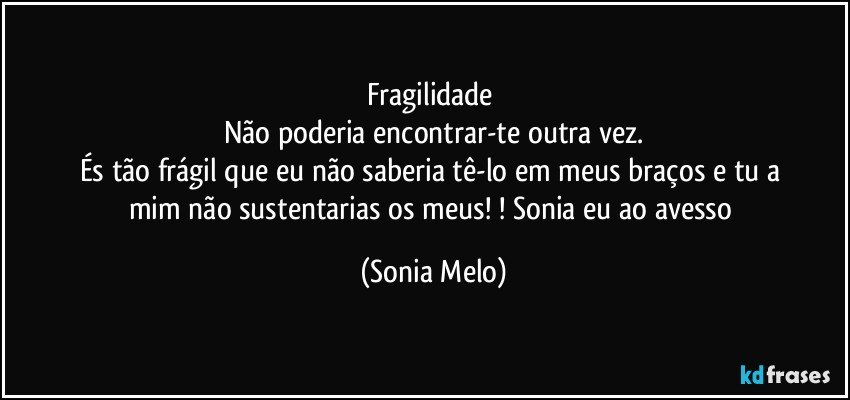 Fragilidade 
Não  poderia   encontrar-te  outra  vez.
És tão  frágil  que  eu não  saberia  tê-lo em  meus  braços e  tu a mim  não  sustentarias  os  meus! ! Sonia  eu  ao avesso (Sonia Melo)