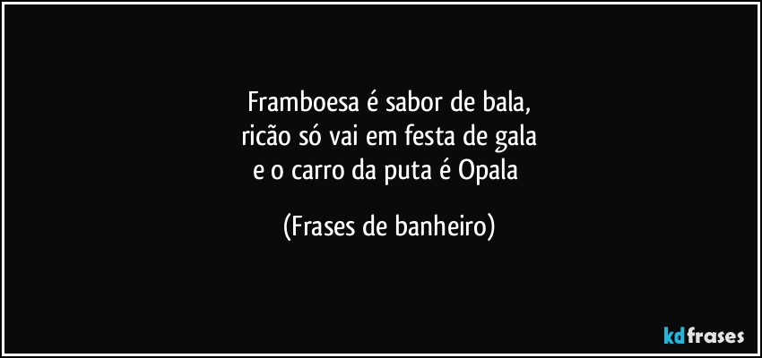 Framboesa é sabor de bala,
ricão só vai em festa de gala
e o carro da puta é Opala (Frases de banheiro)