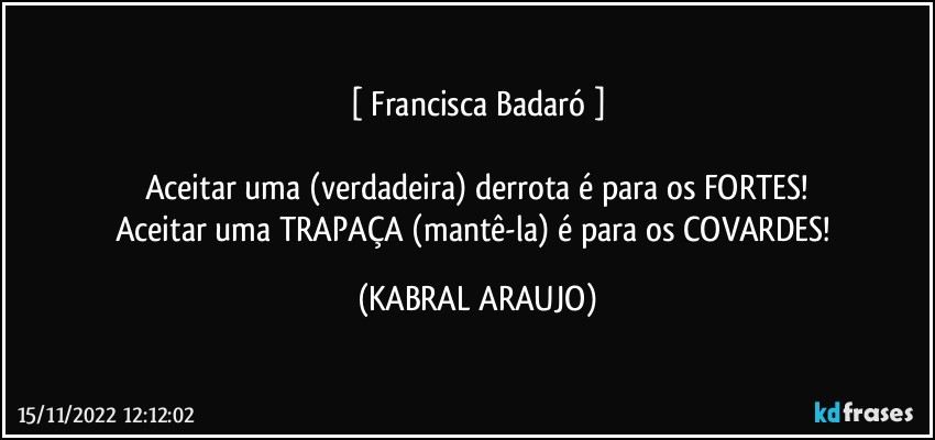 [ Francisca Badaró ]

Aceitar uma (verdadeira) derrota é para os FORTES!
Aceitar uma TRAPAÇA (mantê-la) é para os COVARDES! (KABRAL ARAUJO)