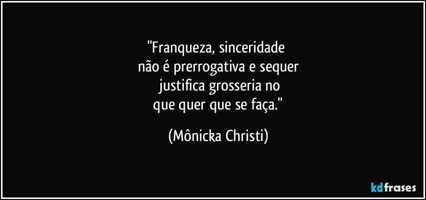 "Franqueza, sinceridade
não é prerrogativa e sequer
justifica grosseria no
que quer que se faça." (Mônicka Christi)