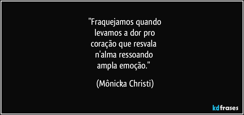 "Fraquejamos quando
 levamos a dor pro 
coração que resvala 
n'alma ressoando 
ampla emoção." (Mônicka Christi)
