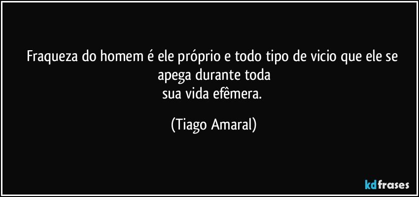 Fraqueza do homem é ele próprio e todo tipo de vicio que ele se apega durante toda
sua vida efêmera. (Tiago Amaral)