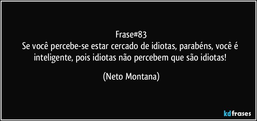 Frase#83
Se você percebe-se estar cercado de idiotas, parabéns, você é inteligente, pois idiotas não percebem que são idiotas! (Neto Montana)