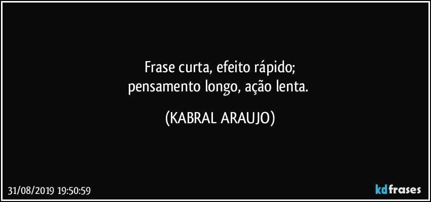 Frase curta, efeito rápido;
pensamento longo, ação lenta. (KABRAL ARAUJO)