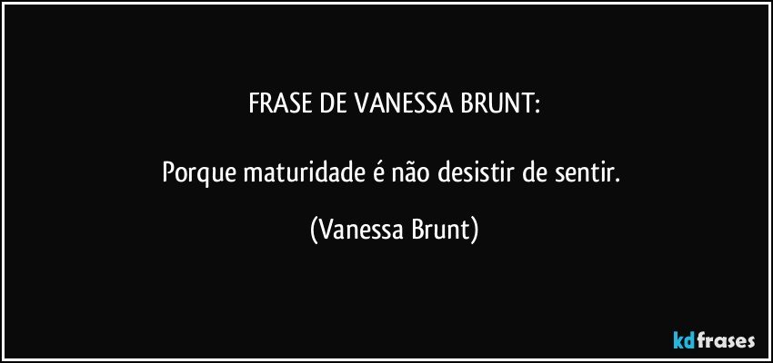 FRASE DE VANESSA BRUNT:

Porque maturidade é não desistir de sentir. (Vanessa Brunt)