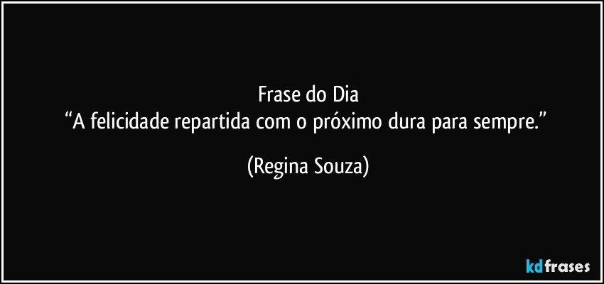 Frase do Dia
“A felicidade repartida com o próximo dura para sempre.” (Regina Souza)