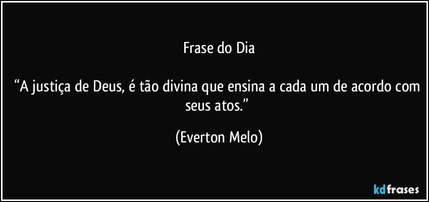 Frase do Dia

“A justiça de Deus, é tão divina que ensina a cada um de acordo com seus atos.” (Everton Melo)