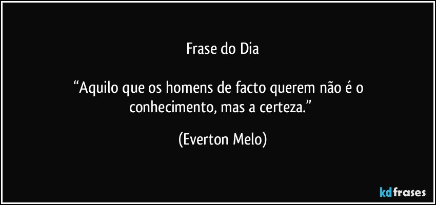 Frase do Dia

      “Aquilo que os homens de facto querem não é o               conhecimento, mas a certeza.” (Everton Melo)