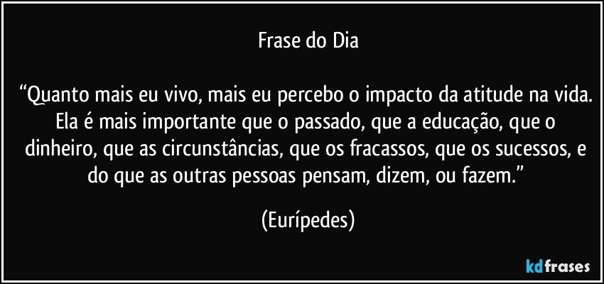 Frase do Dia

“Quanto mais eu vivo, mais eu percebo o impacto da atitude na vida. Ela é mais importante que o passado, que a educação, que o dinheiro, que as circunstâncias, que os fracassos, que os sucessos, e do que as outras pessoas pensam, dizem, ou fazem.” (Eurípedes)