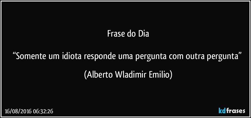 Frase do Dia

“Somente um idiota responde uma pergunta com outra pergunta” (Alberto Wladimir Emilio)